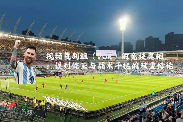 视频裁判组（VOR）的竞技真相：误判修正与战术干扰的双重悖论