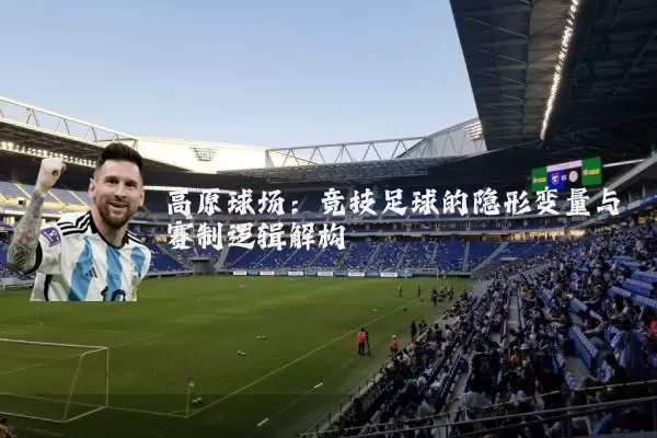 高原球场：竞技足球的隐形变量与赛制逻辑解构