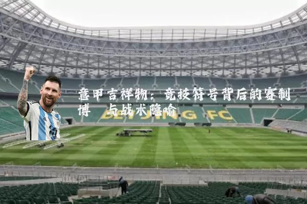 意甲吉祥物:竞技符号背后的赛制博弈与战术隐喻