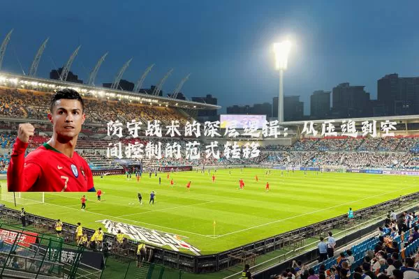 防守战术的深层逻辑:从压迫到空间控制的范式转移