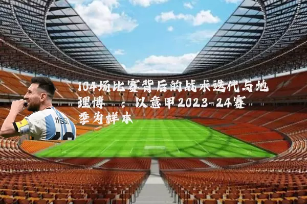 104场比赛背后的战术迭代与地理博弈：以意甲2023-24赛季为样本