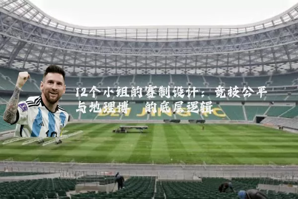 12个小组的赛制设计:竞技公平与地理博弈的底层逻辑