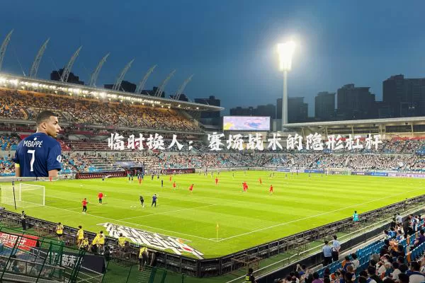 临时换人:赛场战术的隐形杠杆
