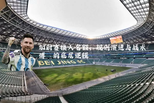加时赛换人名额：规则演进与战术博弈的底层逻辑