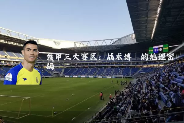 意甲三大赛区:战术博弈的地理密码