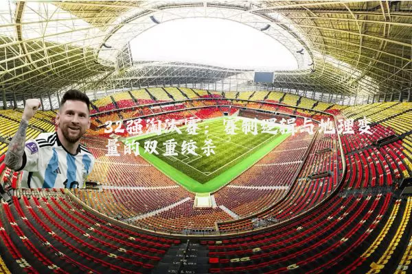 32强淘汰赛：赛制逻辑与地理变量的双重绞杀