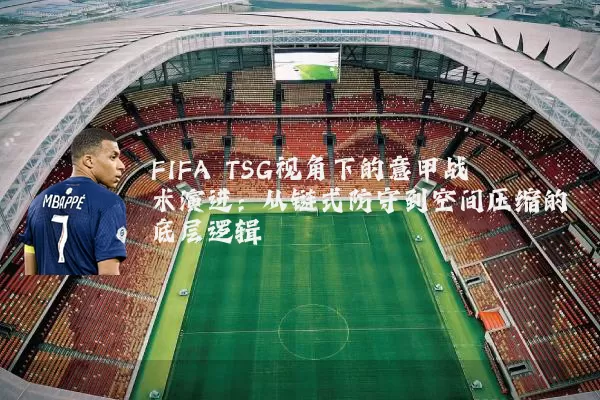 FIFA TSG视角下的意甲战术演进：从链式防守到空间压缩的底层逻辑